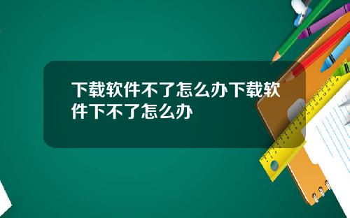 下載軟件不了怎麽辦下載軟件下不了怎麽辦