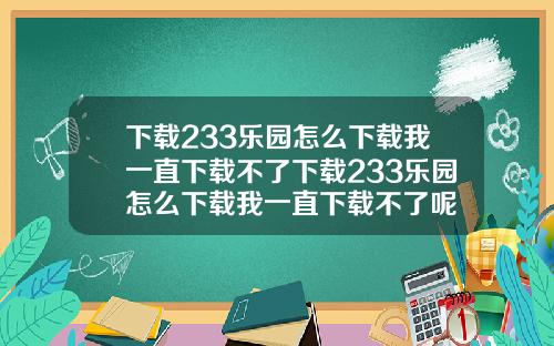 下载233乐园怎么下载我一直下载不了下载233乐园怎么下载我一直下载不了呢
