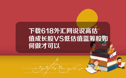 下載618外滙網說說高估值成長股VS低估值藍籌股如何做才可以