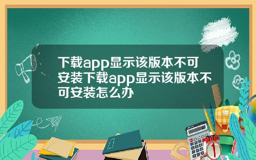 下載app顯示該版本不可安裝下載app顯示該版本不可安裝怎麽辦