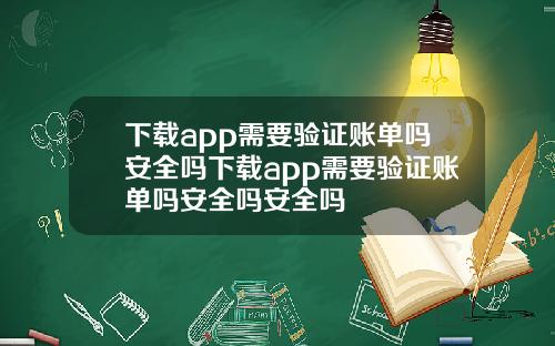 下載app需要騐証賬單嗎安全嗎下載app需要騐証賬單嗎安全嗎安全嗎