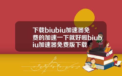下載biubiu加速器免費的加速一下就好啦biubiu加速器免費版下載