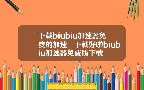 下载biubiu加速器免费的加速一下就好啦biubiu加速器免费版下载