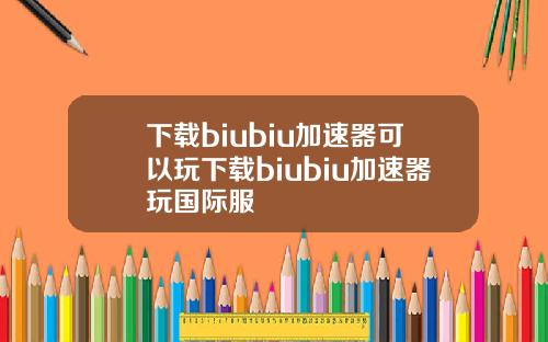 下載biubiu加速器可以玩下載biubiu加速器玩國際服