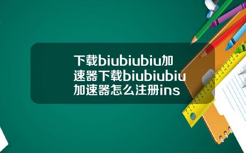 下載biubiubiu加速器下載biubiubiu加速器怎麽注冊ins