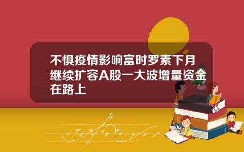 不懼疫情影響富時羅素下月繼續擴容A股一大波增量資金在路上