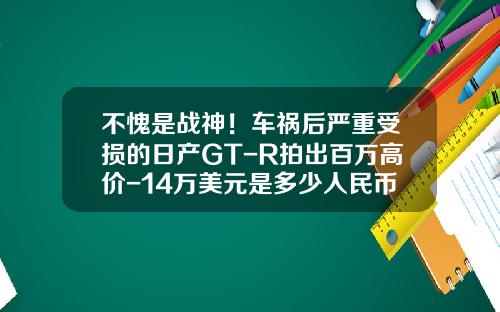 不愧是戰神！車禍後嚴重受損的日産GT-R拍出百萬高價-14萬美元是多少人民幣.