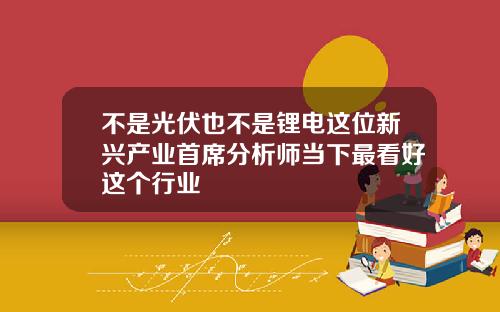 不是光伏也不是锂电这位新兴产业首席分析师当下最看好这个行业