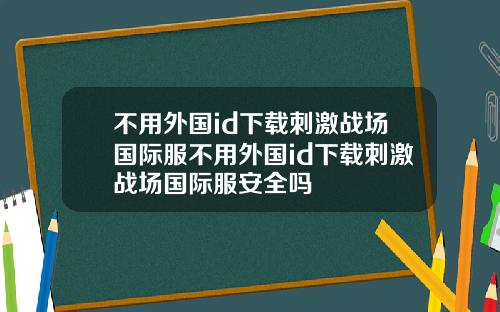 不用外国id下载刺激战场国际服不用外国id下载刺激战场国际服安全吗