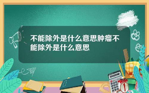 不能除外是什麽意思腫瘤不能除外是什麽意思