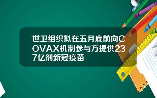世卫组织拟在五月底前向COVAX机制参与方提供237亿剂新冠疫苗