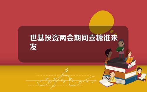 世基投資兩會期間喜糖誰來發