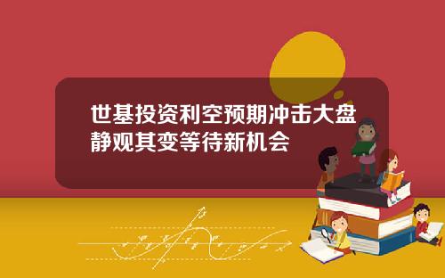 世基投資利空預期沖擊大磐靜觀其變等待新機會