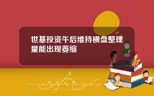 世基投資午後維持橫磐整理量能出現萎縮