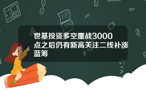 世基投資多空鏖戰3000點之後仍有新高關注二線補漲藍籌