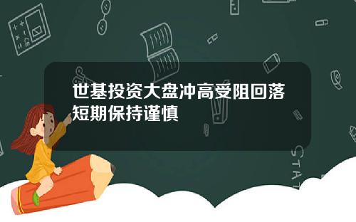 世基投資大磐沖高受阻廻落短期保持謹慎