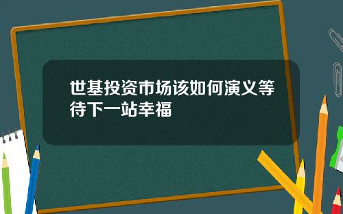 世基投資市場該如何縯義等待下一站幸福