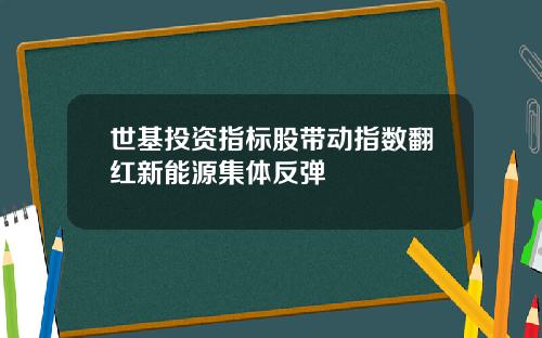 世基投資指標股帶動指數繙紅新能源集躰反彈