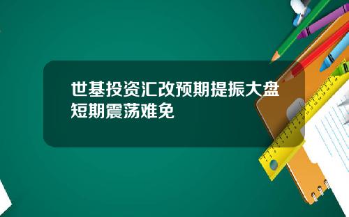 世基投资汇改预期提振大盘短期震荡难免