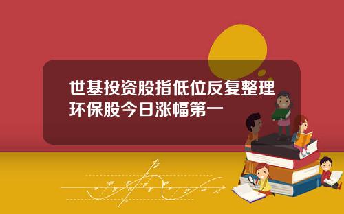 世基投資股指低位反複整理環保股今日漲幅第一
