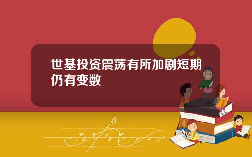 世基投資震蕩有所加劇短期仍有變數