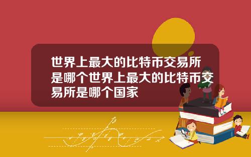 世界上最大的比特币交易所是哪个世界上最大的比特币交易所是哪个国家