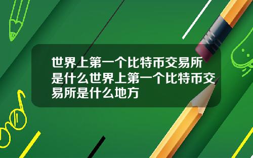 世界上第一个比特币交易所是什么世界上第一个比特币交易所是什么地方
