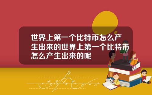 世界上第一個比特幣怎麽産生出來的世界上第一個比特幣怎麽産生出來的呢