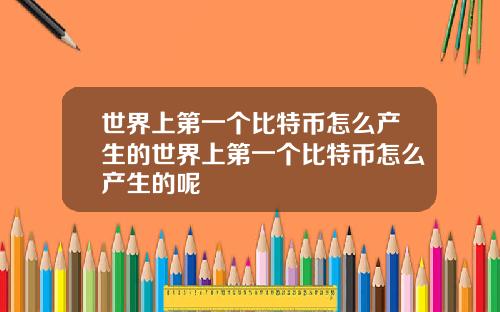 世界上第一个比特币怎么产生的世界上第一个比特币怎么产生的呢