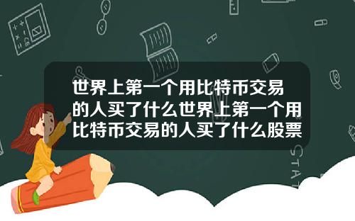 世界上第一个用比特币交易的人买了什么世界上第一个用比特币交易的人买了什么股票