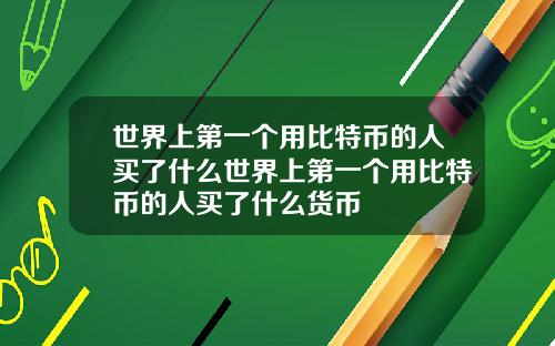 世界上第一个用比特币的人买了什么世界上第一个用比特币的人买了什么货币