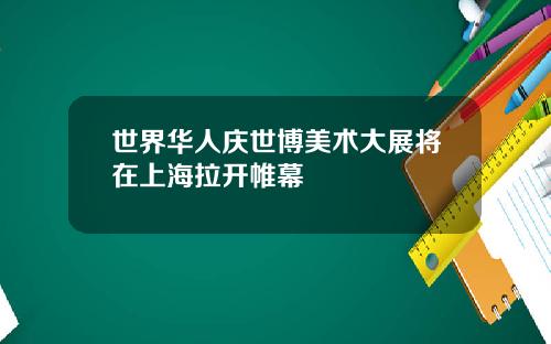 世界華人慶世博美術大展將在上海拉開帷幕