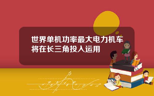世界單機功率最大電力機車將在長三角投入運用
