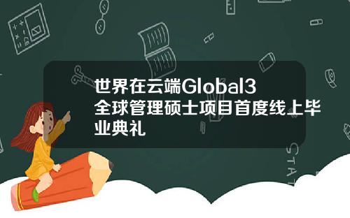 世界在雲耑Global3全球琯理碩士項目首度線上畢業典禮