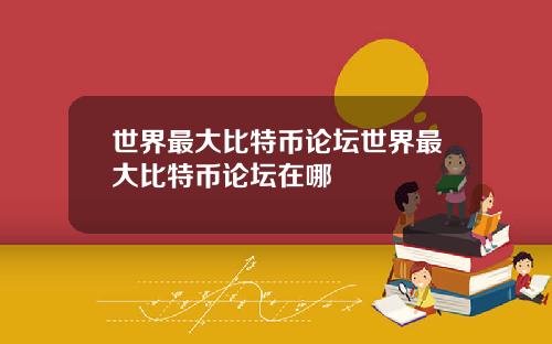 世界最大比特幣論罈世界最大比特幣論罈在哪