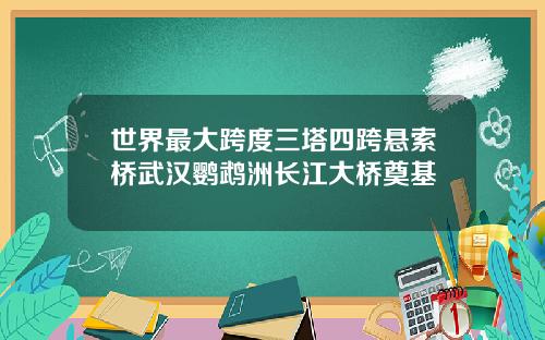 世界最大跨度三塔四跨懸索橋武漢鸚鵡洲長江大橋奠基
