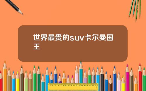 世界最贵的suv卡尔曼国王