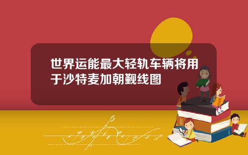 世界運能最大輕軌車輛將用於沙特麥加朝覲線圖
