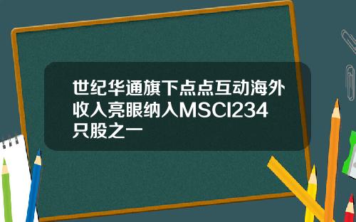 世紀華通旗下點點互動海外收入亮眼納入MSCI234衹股之一