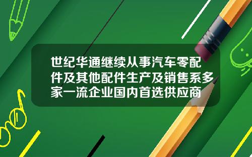 世紀華通繼續從事汽車零配件及其他配件生産及銷售系多家一流企業國內首選供應商