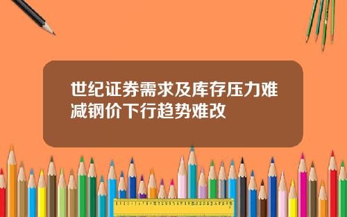 世紀証券需求及庫存壓力難減鋼價下行趨勢難改