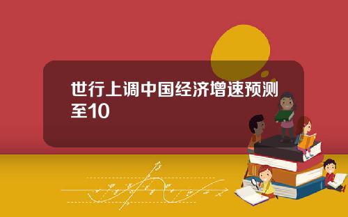 世行上調中國經濟增速預測至10