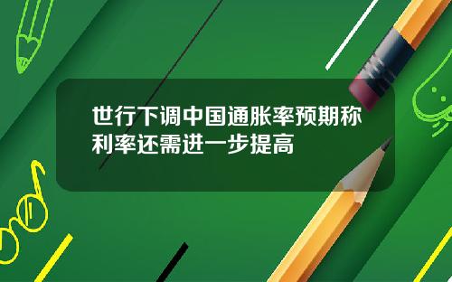 世行下調中國通脹率預期稱利率還需進一步提高