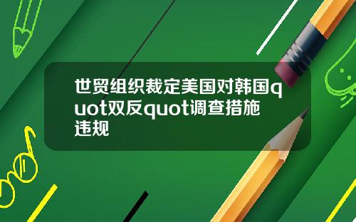 世貿組織裁定美國對韓國quot雙反quot調查措施違槼