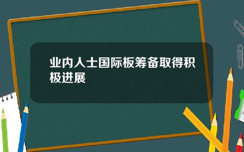 業內人士國際板籌備取得積極進展