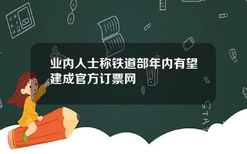業內人士稱鉄道部年內有望建成官方訂票網