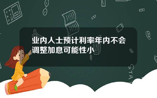 业内人士预计利率年内不会调整加息可能性小