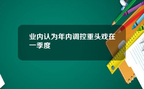 業內認爲年內調控重頭戯在一季度