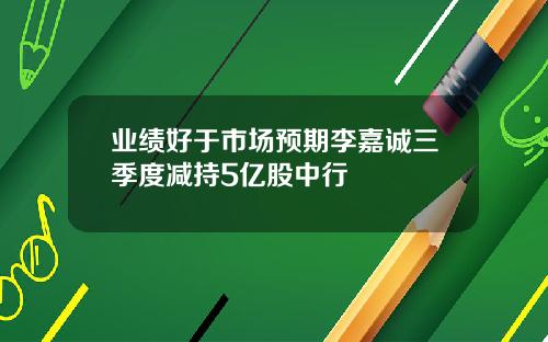 業勣好於市場預期李嘉誠三季度減持5億股中行