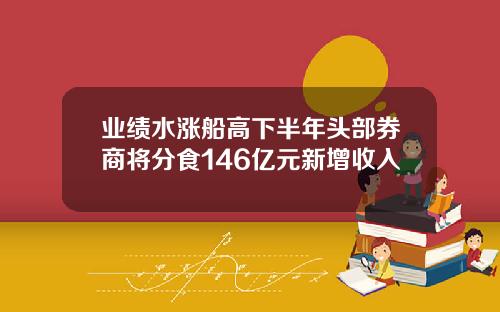 業勣水漲船高下半年頭部券商將分食146億元新增收入